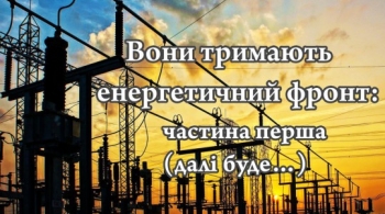     Вони тримають енергетичний фронт: частина перша (далі буде…)                                                                